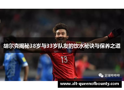 胡尔克揭秘38岁与33岁队友的饮水秘诀与保养之道
