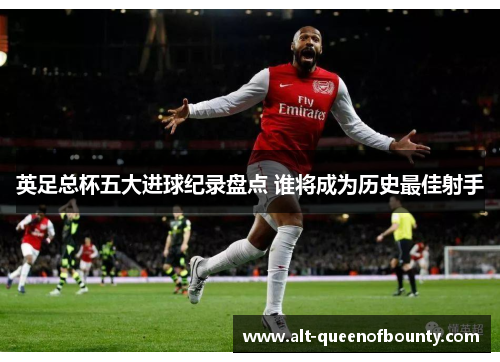 英足总杯五大进球纪录盘点 谁将成为历史最佳射手