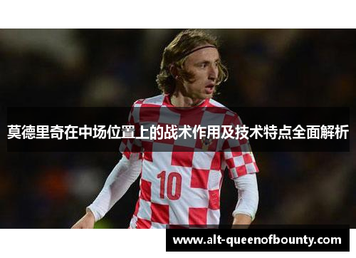 莫德里奇在中场位置上的战术作用及技术特点全面解析