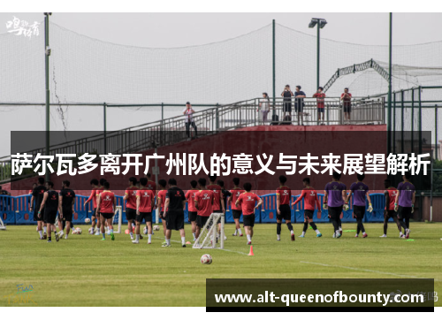 萨尔瓦多离开广州队的意义与未来展望解析