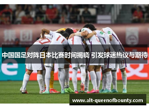 中国国足对阵日本比赛时间揭晓 引发球迷热议与期待