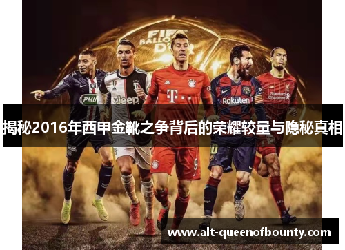揭秘2016年西甲金靴之争背后的荣耀较量与隐秘真相