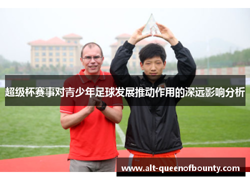 超级杯赛事对青少年足球发展推动作用的深远影响分析 超级杯赛事对青少年足球发展推动作用的深远影响分析