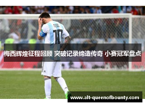 梅西辉煌征程回顾 突破记录缔造传奇 小赛冠军盘点