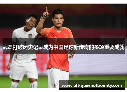 武磊打破历史记录成为中国足球新传奇的多项重要成就