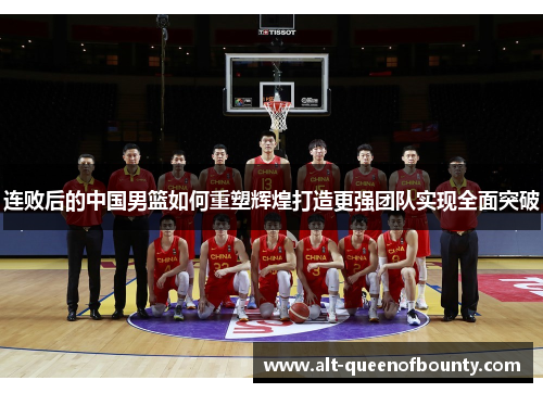 连败后的中国男篮如何重塑辉煌打造更强团队实现全面突破