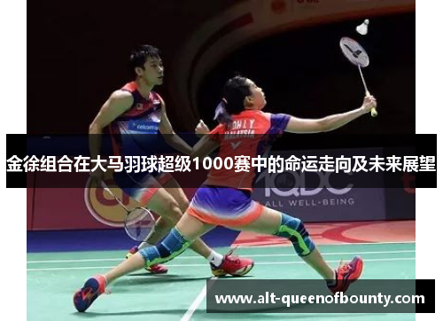 金徐组合在大马羽球超级1000赛中的命运走向及未来展望