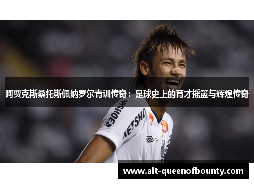 阿贾克斯桑托斯佩纳罗尔青训传奇:足球史上的育才摇篮与辉煌传奇 阿贾克斯桑托斯佩纳罗尔青训传奇:足球史上的育才摇篮与辉煌传奇
