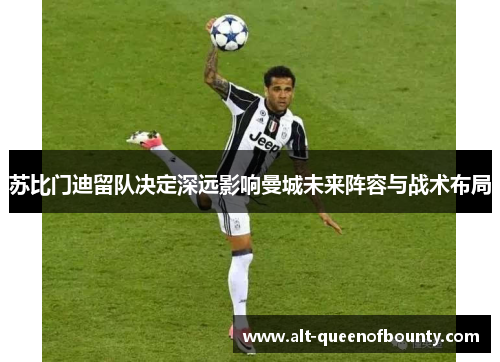 苏比门迪留队决定深远影响曼城未来阵容与战术布局