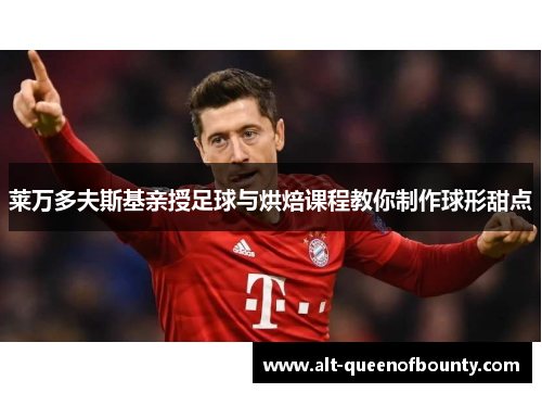 莱万多夫斯基亲授足球与烘焙课程教你制作球形甜点