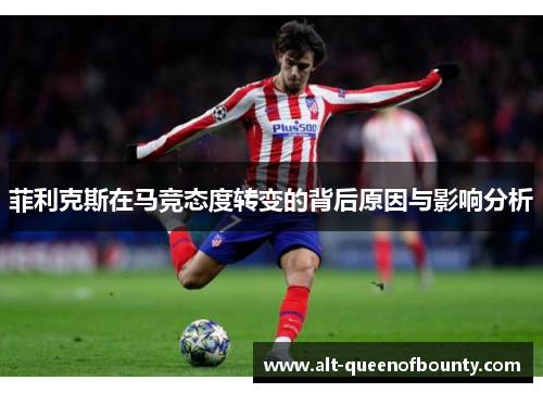 菲利克斯在马竞态度转变的背后原因与影响分析