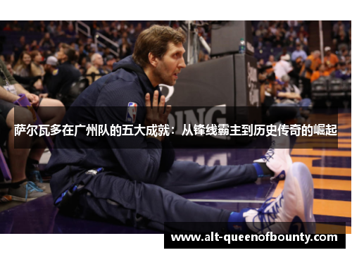 萨尔瓦多在广州队的五大成就：从锋线霸主到历史传奇的崛起