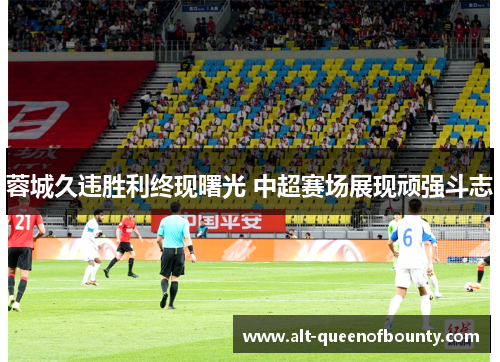 蓉城久违胜利终现曙光 中超赛场展现顽强斗志 蓉城久违胜利终现曙光 中超赛场展现顽强斗志