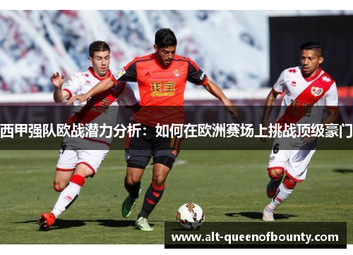 西甲强队欧战潜力分析:如何在欧洲赛场上挑战顶级豪门 西甲强队欧战潜力分析:如何在欧洲赛场上挑战顶级豪门