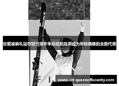 谷爱凌崇礼站夺冠引领冬季运动新风潮成为年轻偶像的全新代表 谷爱凌崇礼站夺冠引领冬季运动新风潮成为年轻偶像的全新代表