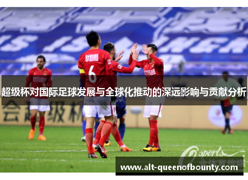 超级杯对国际足球发展与全球化推动的深远影响与贡献分析