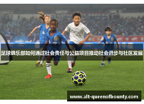 足球俱乐部如何通过社会责任与公益项目推动社会进步与社区发展 足球俱乐部如何通过社会责任与公益项目推动社会进步与社区发展