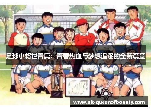 足球小将世青篇:青春热血与梦想追逐的全新篇章 足球小将世青篇:青春热血与梦想追逐的全新篇章
