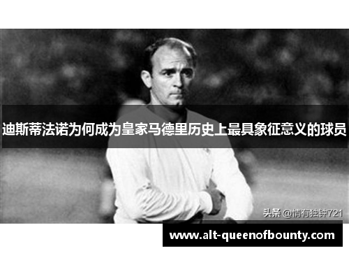 迪斯蒂法诺为何成为皇家马德里历史上最具象征意义的球员 迪斯蒂法诺为何成为皇家马德里历史上最具象征意义的球员