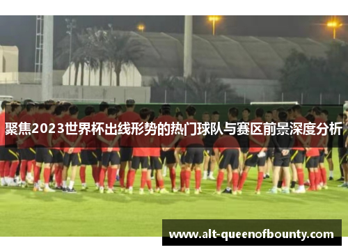 聚焦2023世界杯出线形势的热门球队与赛区前景深度分析 聚焦2023世界杯出线形势的热门球队与赛区前景深度分析