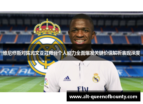 维尼修斯对阵尤文亚冠舞台个人能力全面爆发关键价值解析表现深度 维尼修斯对阵尤文亚冠舞台个人能力全面爆发关键价值解析表现深度