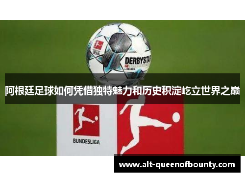 阿根廷足球如何凭借独特魅力和历史积淀屹立世界之巅 阿根廷足球如何凭借独特魅力和历史积淀屹立世界之巅