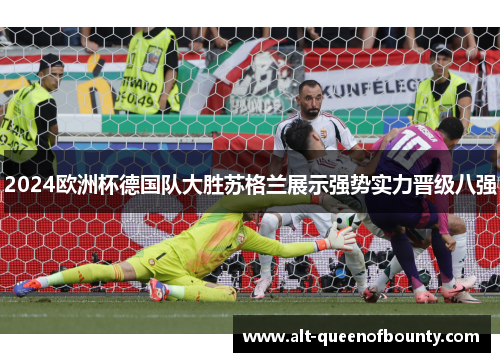 2024欧洲杯德国队大胜苏格兰展示强势实力晋级八强 2024欧洲杯德国队大胜苏格兰展示强势实力晋级八强