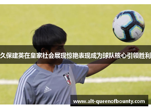 久保建英在皇家社会展现惊艳表现成为球队核心引领胜利 久保建英在皇家社会展现惊艳表现成为球队核心引领胜利