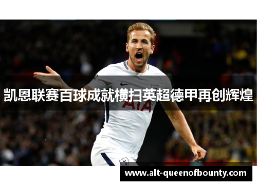 凯恩联赛百球成就横扫英超德甲再创辉煌 凯恩联赛百球成就横扫英超德甲再创辉煌