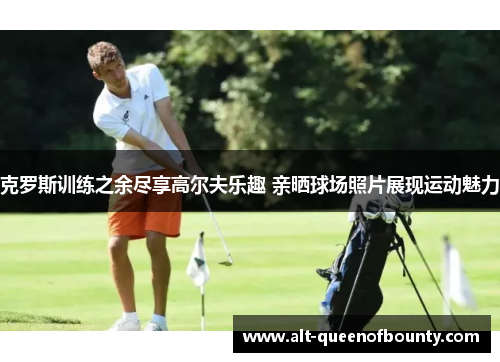 克罗斯训练之余尽享高尔夫乐趣 亲晒球场照片展现运动魅力 克罗斯训练之余尽享高尔夫乐趣 亲晒球场照片展现运动魅力