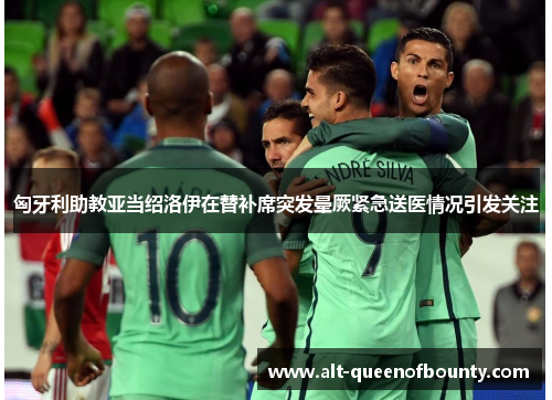 匈牙利助教亚当绍洛伊在替补席突发晕厥紧急送医情况引发关注 匈牙利助教亚当绍洛伊在替补席突发晕厥紧急送医情况引发关注