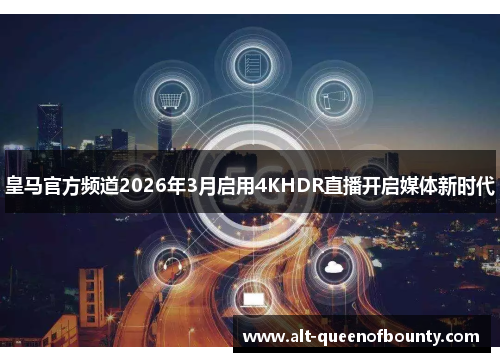 皇马官方频道2026年3月启用4KHDR直播开启媒体新时代