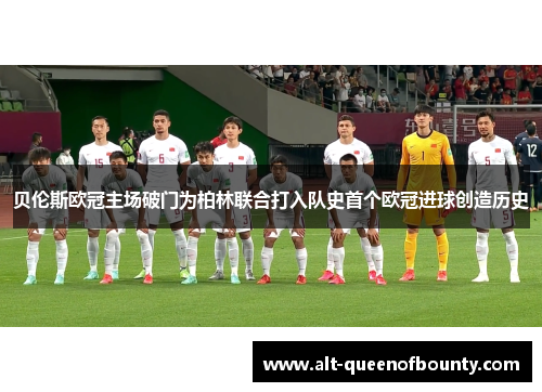 贝伦斯欧冠主场破门为柏林联合打入队史首个欧冠进球创造历史