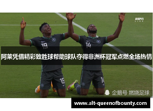 阿莱凭借精彩致胜球帮助球队夺得非洲杯冠军点燃全场热情