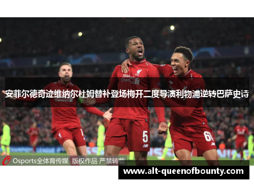 安菲尔德奇迹维纳尔杜姆替补登场梅开二度导演利物浦逆转巴萨史诗 安菲尔德奇迹维纳尔杜姆替补登场梅开二度导演利物浦逆转巴萨史诗